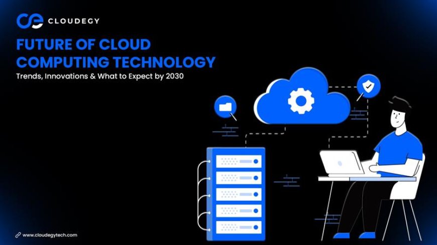 Future of Cloud Computing Technology: Trends, Innovations & What to Expect by 2030