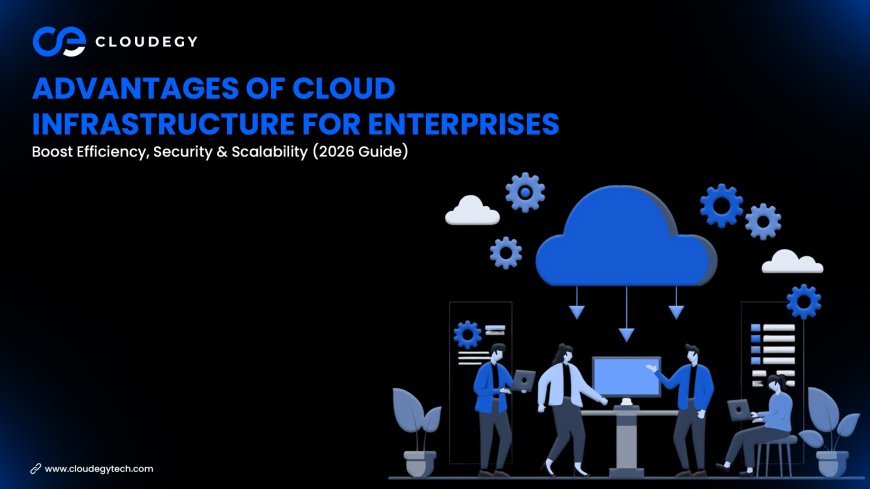 Advantages of Cloud Infrastructure for Enterprises: Boost Efficiency, Security & Scalability (2026 Guide)