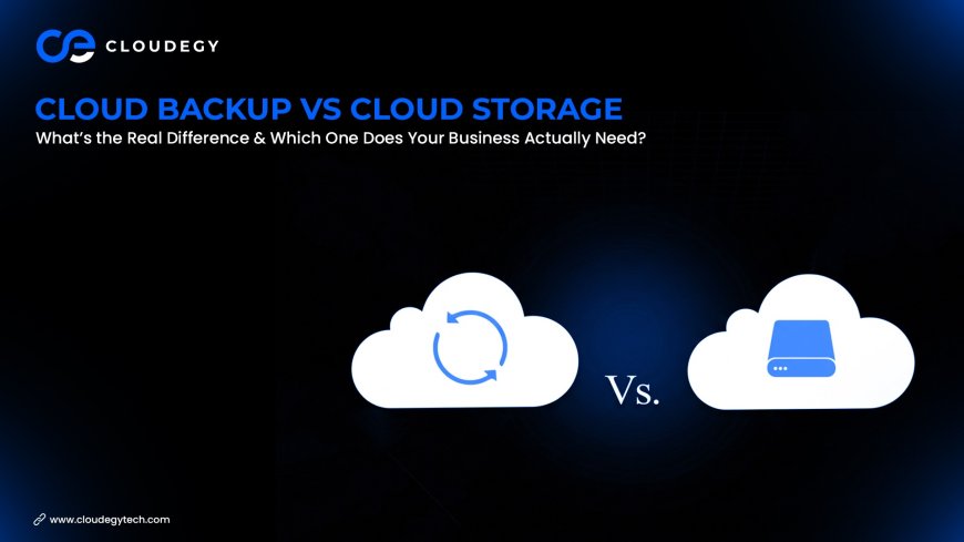 Cloud Backup vs Cloud Storage: What’s the Real Difference & Which One Does Your Business Actually Need?