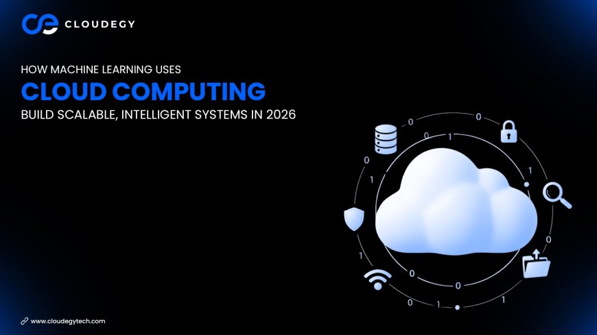 How Machine Learning Uses Cloud Computing: Build Scalable, Intelligent Systems in 2026