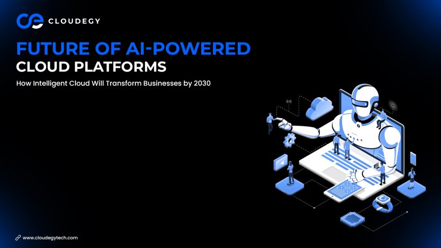 Future of AI-Powered Cloud Platforms: How Intelligent Cloud Will Transform Businesses by 2030