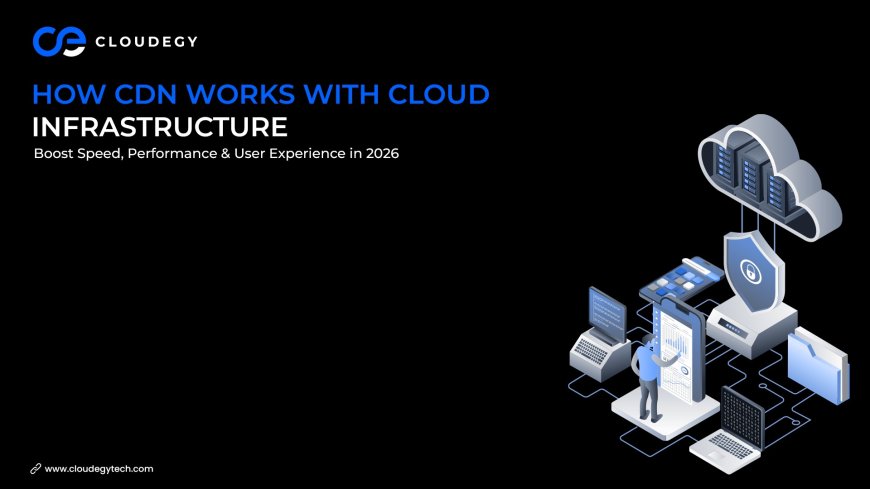How CDN Works with Cloud Infrastructure: Boost Speed, Performance & User Experience in 2026